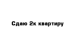 Сдаю 2к квартиру